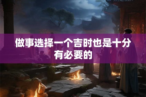 做事选择一个吉时也是十分有必要的