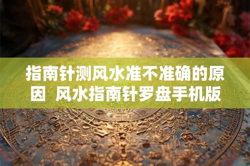 指南针测风水准不准确的原因  风水指南针罗盘手机版