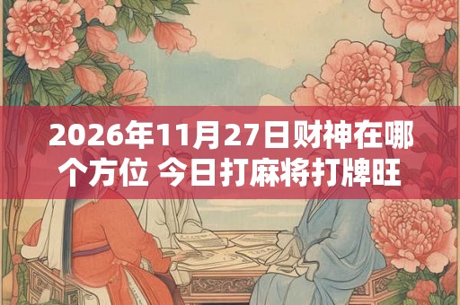 2026年11月27日财神在哪个方位 今日打麻将打牌旺运方位