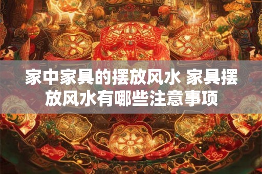 家中家具的摆放风水 家具摆放风水有哪些注意事项 家中家具的摆放风水 家具摆放风水有哪些注意事项