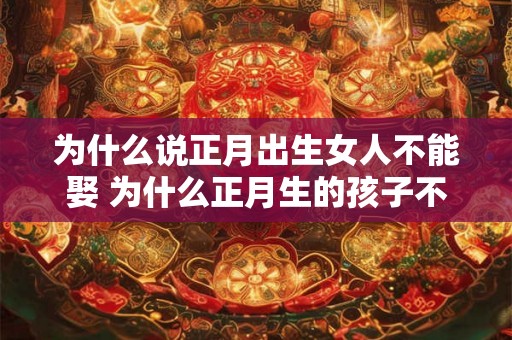 为什么说正月出生女人不能娶 为什么正月生的孩子不好