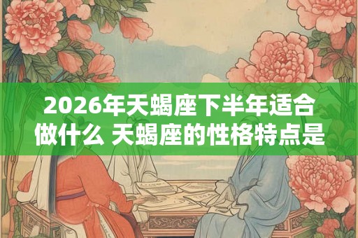 2026年天蝎座下半年适合做什么 天蝎座的性格特点是什么