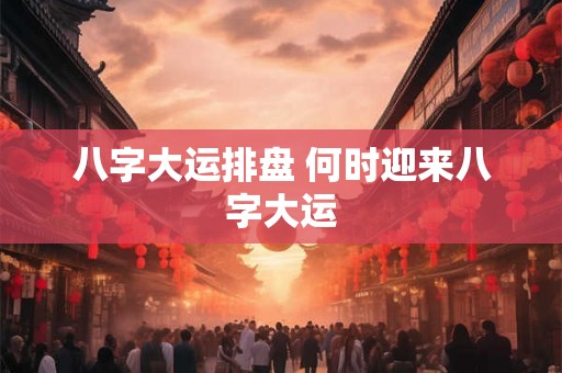 八字大运排盘 何时迎来八字大运