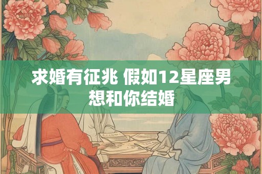 求婚有征兆 假如12星座男想和你结婚