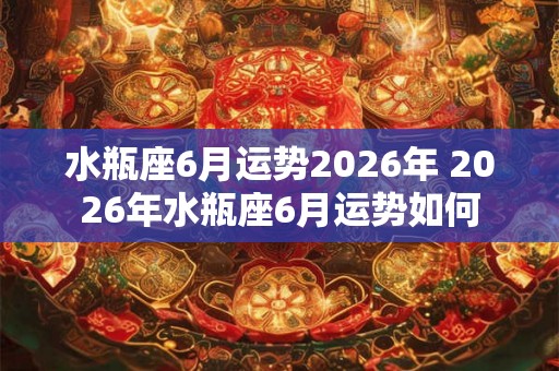 水瓶座6月运势2026年 2026年水瓶座6月运势如何