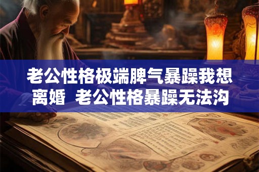 老公性格极端脾气暴躁我想离婚  老公性格暴躁无法沟通怎么办