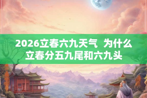 2026立春六九天气  为什么立春分五九尾和六九头