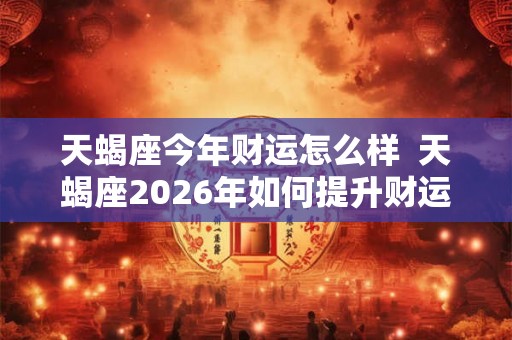 天蝎座今年财运怎么样  天蝎座2026年如何提升财运
