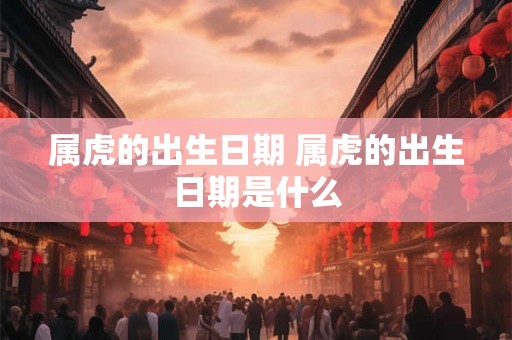 属虎的出生日期 属虎的出生日期是什么 属虎的出生日期 属虎的出生日期是什么