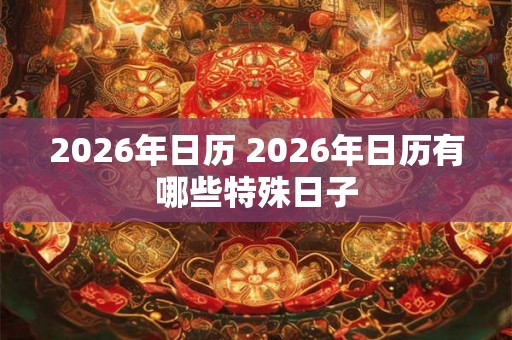 2026年日历 2026年日历有哪些特殊日子 2026年日历 2026年日历有哪些特殊日子