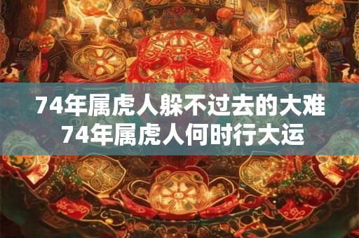 74年属虎人躲不过去的大难 74年属虎人何时行大运