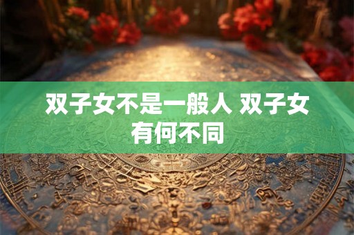 双子女不是一般人 双子女有何不同 双子女不是一般人 双子女有何不同