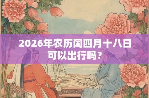 2026年农历闰四月十八日可以出行吗？