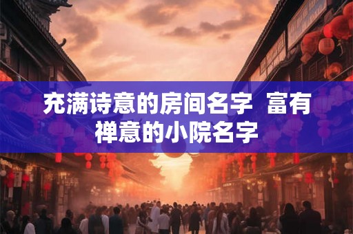 充满诗意的房间名字 富有禅意的小院名字 充满诗意的房间名字 富有禅意的小院名字