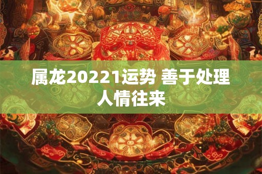 属龙20221运势 善于处理人情往来