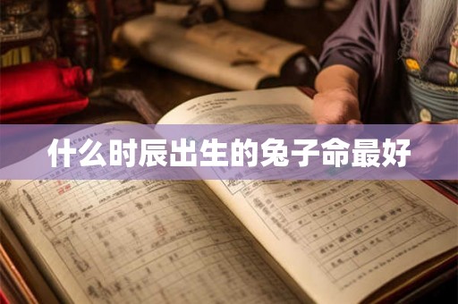 什么时辰出生的兔子命最好