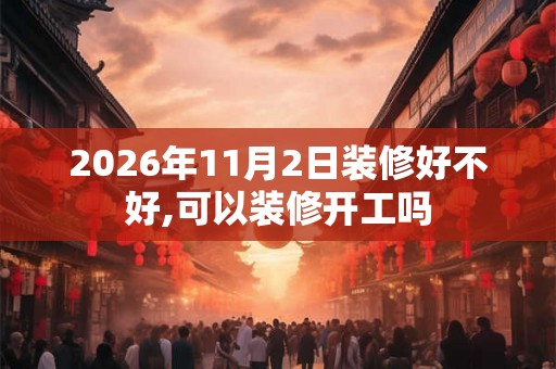 2026年11月2日装修好不好,可以装修开工吗