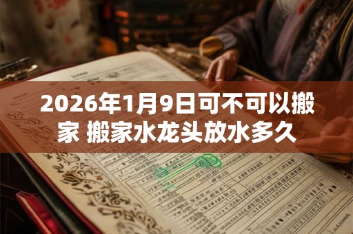 2026年1月9日可不可以搬家 搬家水龙头放水多久