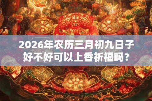 2026年农历三月初九日子好不好可以上香祈福吗？