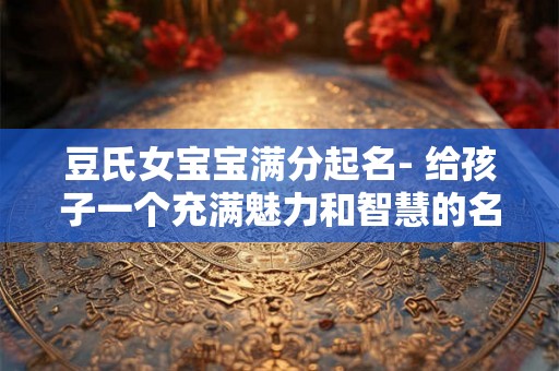 豆氏女宝宝满分起名- 给孩子一个充满魅力和智慧的名字