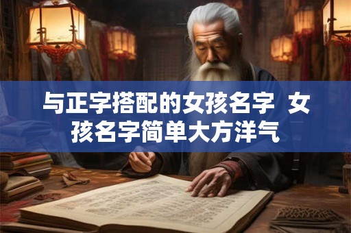 与正字搭配的女孩名字  女孩名字简单大方洋气