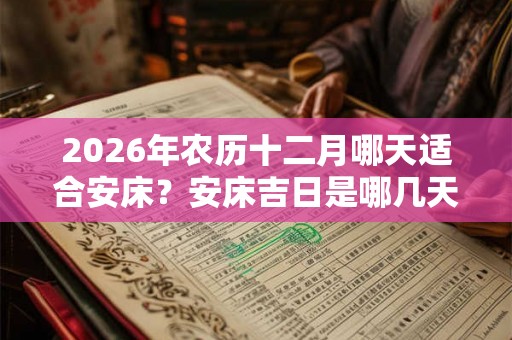 2026年农历十二月哪天适合安床？安床吉日是哪几天？