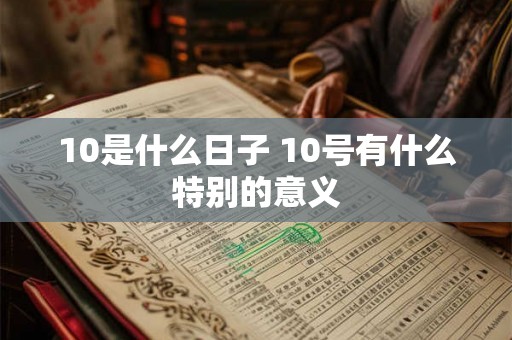 10是什么日子 10号有什么特别的意义 10是什么日子 10号有什么特别的意义