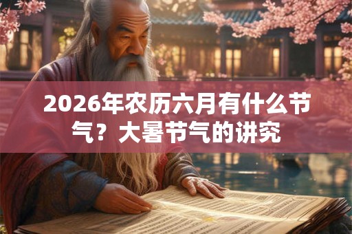2026年农历六月有什么节气？大暑节气的讲究