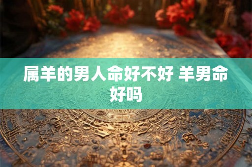 属羊的男人命好不好 羊男命好吗