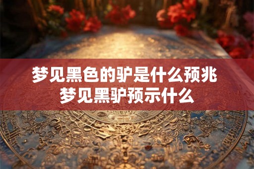 梦见黑色的驴是什么预兆 梦见黑驴预示什么