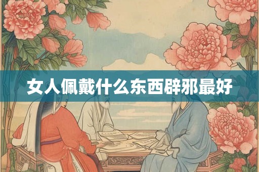 女人佩戴什么东西辟邪最好