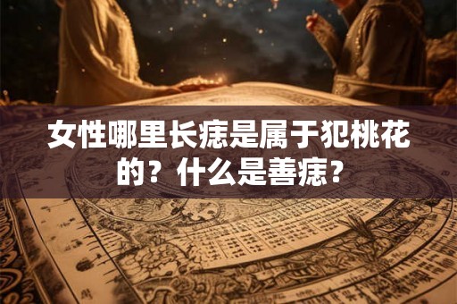 女性哪里长痣是属于犯桃花的?什么是善痣? 女性哪里长痣是属于犯桃花的?什么是善痣?