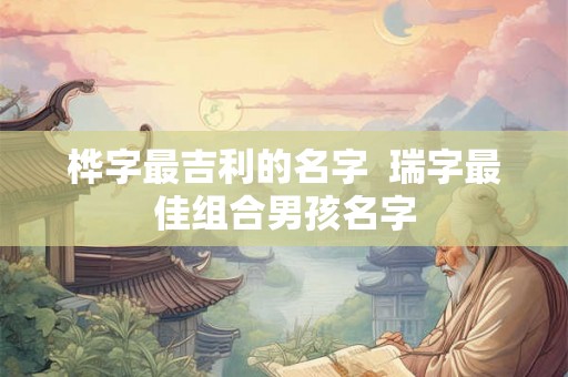 桦字最吉利的名字  瑞字最佳组合男孩名字