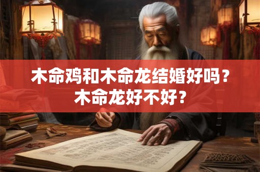 木命鸡和木命龙结婚好吗?木命龙好不好? 木命鸡和木命龙结婚好吗?木命龙好不好?