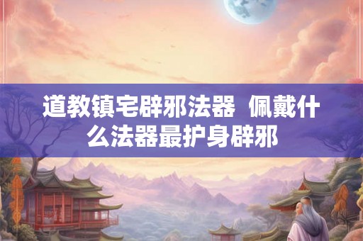 道教镇宅辟邪法器  佩戴什么法器最护身辟邪