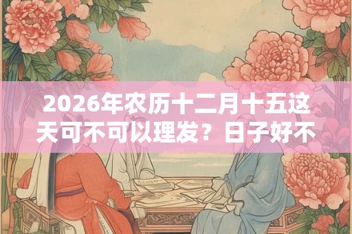 2026年农历十二月十五这天可不可以理发？日子好不好？