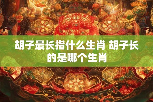 胡子最长指什么生肖 胡子长的是哪个生肖 胡子最长指什么生肖 胡子长的是哪个生肖