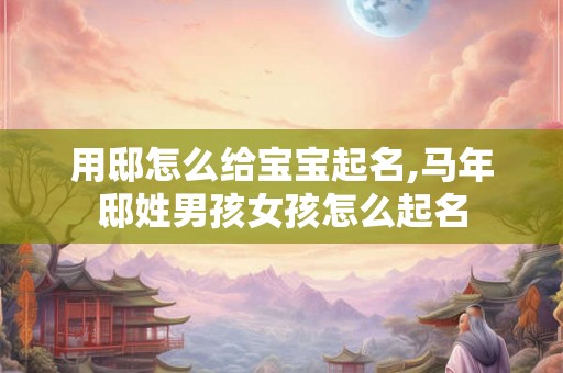 用邸怎么给宝宝起名,马年邸姓男孩女孩怎么起名