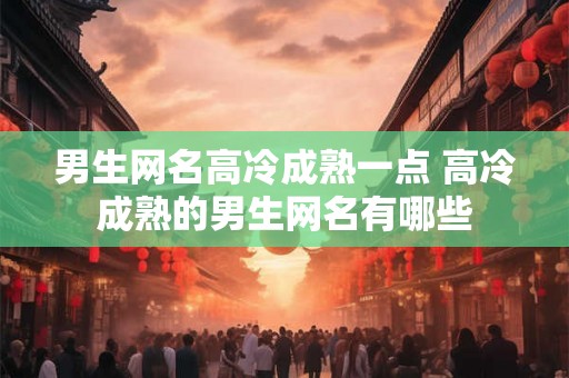 男生网名高冷成熟一点 高冷成熟的男生网名有哪些 男生网名高冷成熟一点 高冷成熟的男生网名有哪些