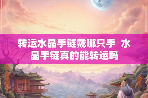 转运水晶手链戴哪只手  水晶手链真的能转运吗