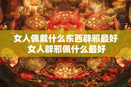 女人佩戴什么东西辟邪最好 女人辟邪佩什么最好 女人佩戴什么东西辟邪最好 女人辟邪佩什么最好