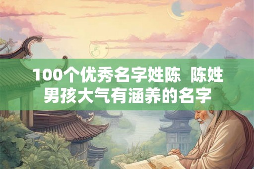 100个优秀名字姓陈  陈姓男孩大气有涵养的名字