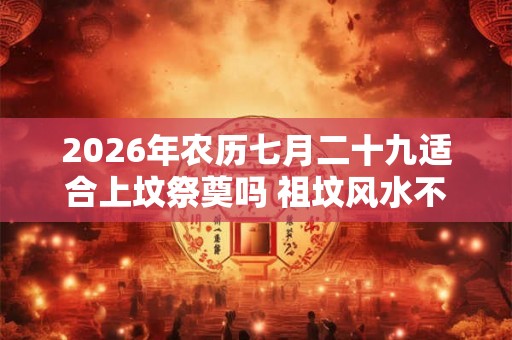 2026年农历七月二十九适合上坟祭奠吗 祖坟风水不好的现象
