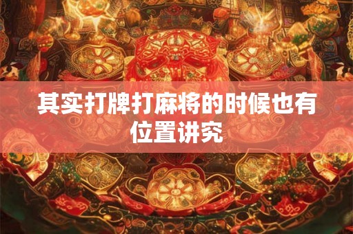 其实打牌打麻将的时候也有位置讲究