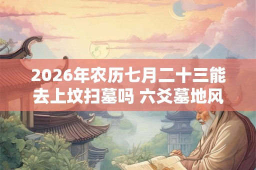 2026年农历七月二十三能去上坟扫墓吗 六爻墓地风水预测法