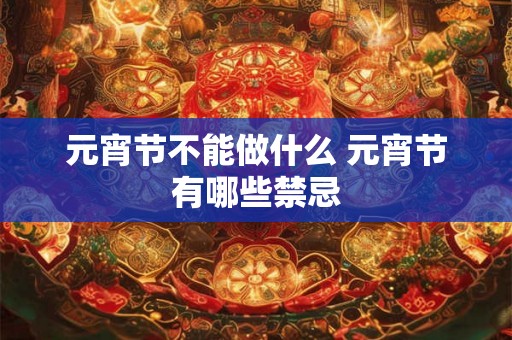 元宵节不能做什么 元宵节有哪些禁忌