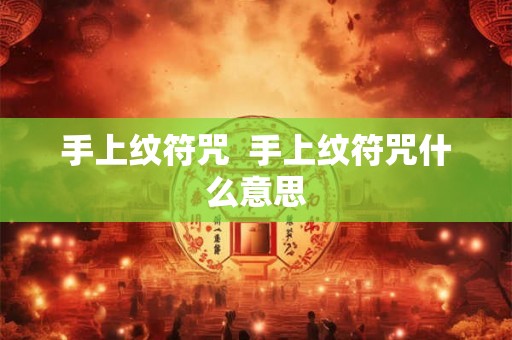 手上纹符咒  手上纹符咒什么意思