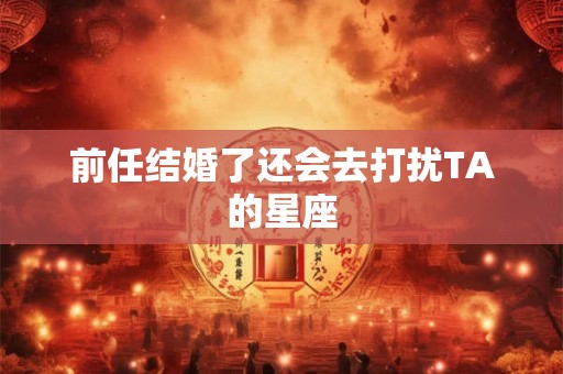 前任结婚了还会去打扰TA的星座