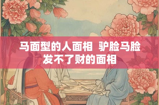 马面型的人面相  驴脸马脸发不了财的面相