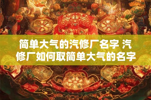 简单大气的汽修厂名字 汽修厂如何取简单大气的名字
